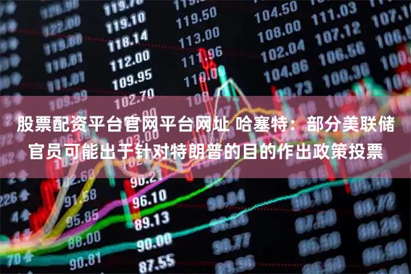 股票配资平台官网平台网址 哈塞特：部分美联储官员可能出于针对特朗普的目的作出政策投票