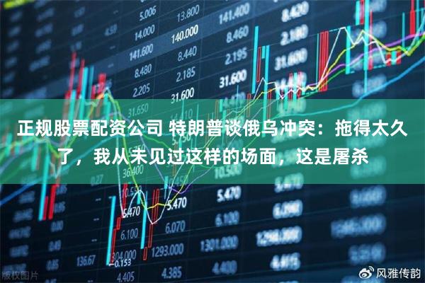 正规股票配资公司 特朗普谈俄乌冲突：拖得太久了，我从未见过这样的场面，这是屠杀