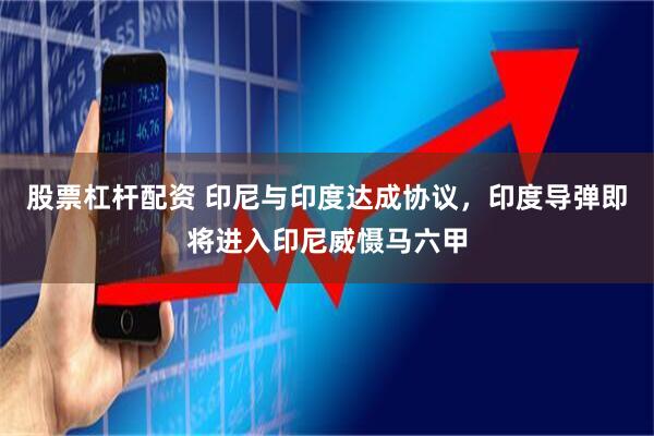 股票杠杆配资 印尼与印度达成协议，印度导弹即将进入印尼威慑马六甲