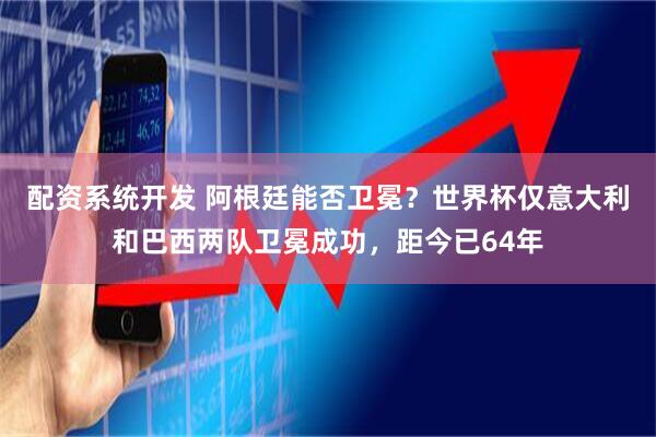 配资系统开发 阿根廷能否卫冕？世界杯仅意大利和巴西两队卫冕成功，距今已64年