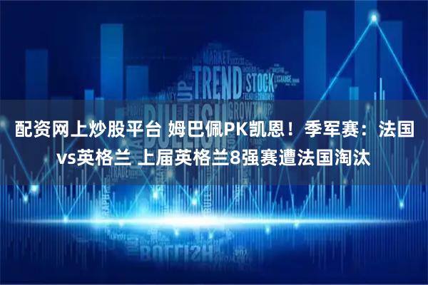 配资网上炒股平台 姆巴佩PK凯恩！季军赛：法国vs英格兰 上届英格兰8强赛遭法国淘汰