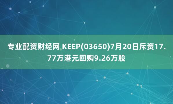 专业配资财经网 KEEP(03650)7月20日斥资17.77万港元回购9.26万股