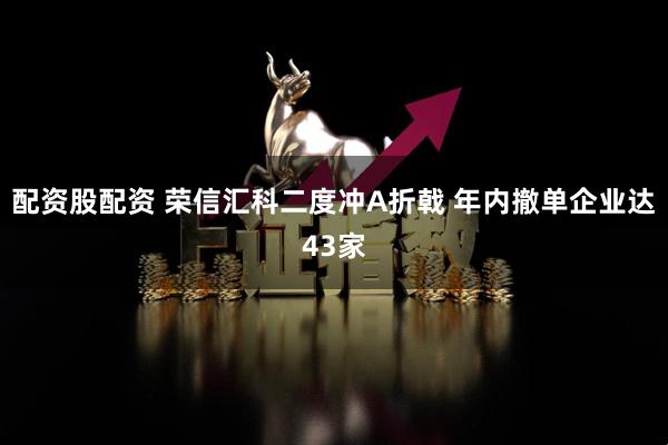 配资股配资 荣信汇科二度冲A折戟 年内撤单企业达43家