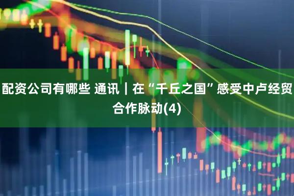 配资公司有哪些 通讯｜在“千丘之国”感受中卢经贸合作脉动(4)