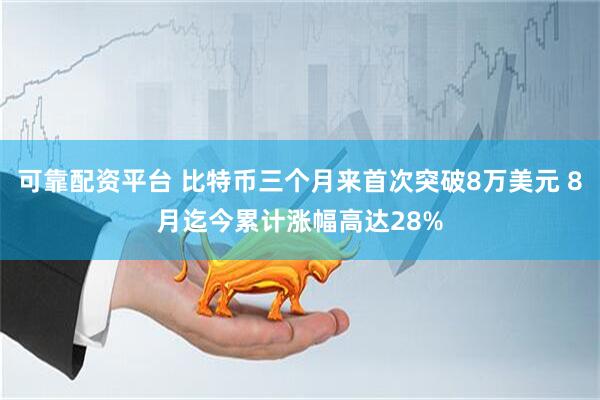 可靠配资平台 比特币三个月来首次突破8万美元 8月迄今累计涨幅高达28%