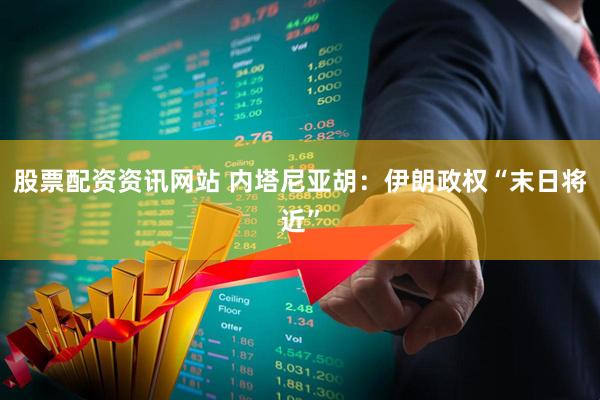 股票配资资讯网站 内塔尼亚胡：伊朗政权“末日将近”