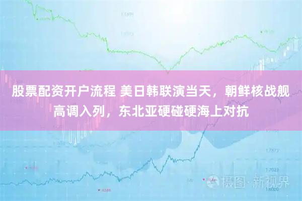 股票配资开户流程 美日韩联演当天，朝鲜核战舰高调入列，东北亚硬碰硬海上对抗