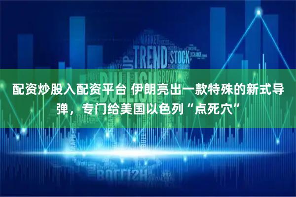 配资炒股入配资平台 伊朗亮出一款特殊的新式导弹，专门给美国以色列“点死穴”