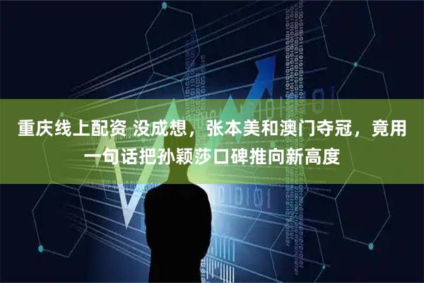 重庆线上配资 没成想，张本美和澳门夺冠，竟用一句话把孙颖莎口碑推向新高度