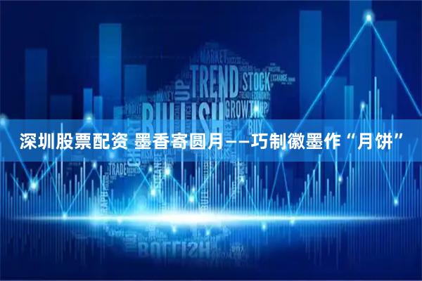 深圳股票配资 墨香寄圆月——巧制徽墨作“月饼”