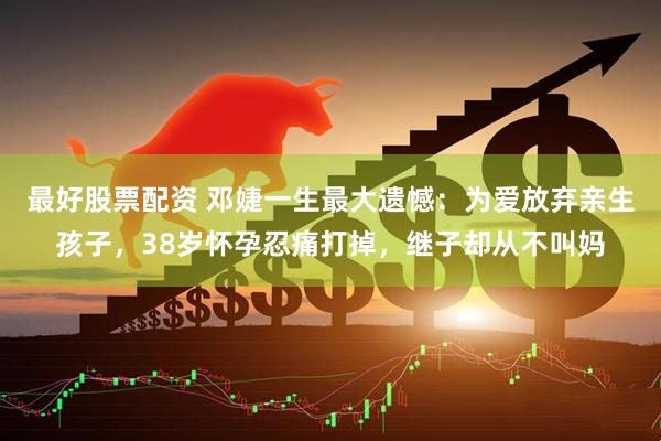 最好股票配资 邓婕一生最大遗憾：为爱放弃亲生孩子，38岁怀孕忍痛打掉，继子却从不叫妈